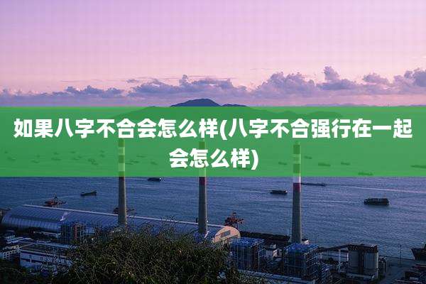 如果八字不合会怎么样(八字不合强行在一起会怎么样)