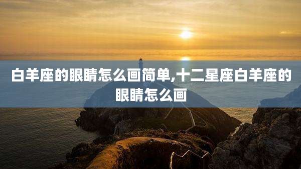 白羊座的眼睛怎么画简单,十二星座白羊座的眼睛怎么画