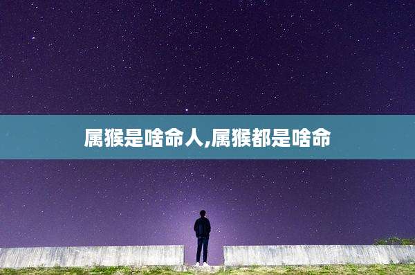 属猴是啥命人,属猴都是啥命