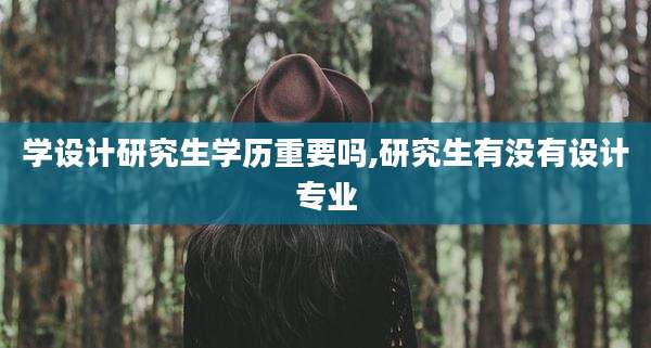 学设计研究生学历重要吗,研究生有没有设计专业