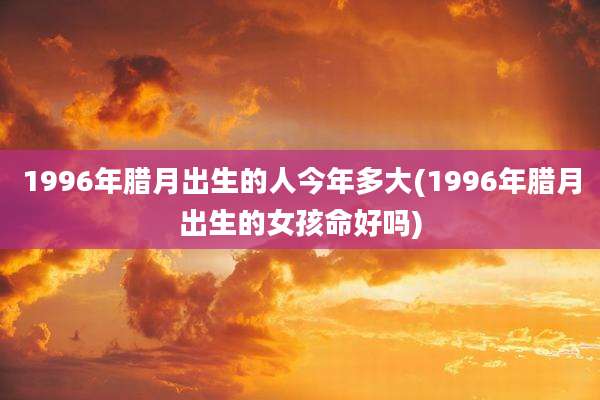 1996年腊月出生的人今年多大(1996年腊月出生的女孩命好吗)