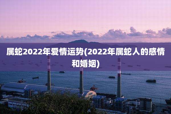 属蛇2022年爱情运势(2022年属蛇人的感情和婚姻)