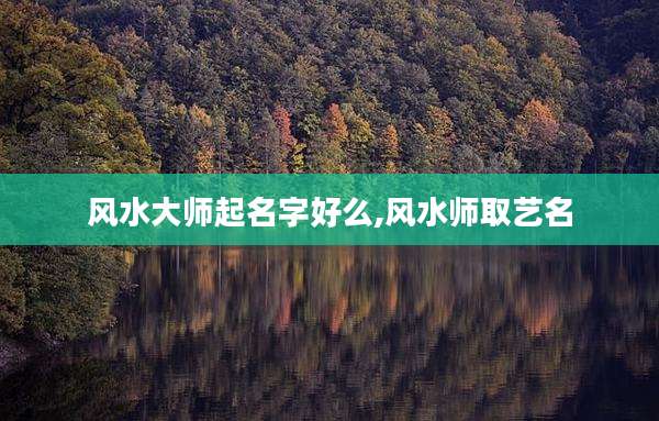 风水大师起名字好么,风水师取艺名