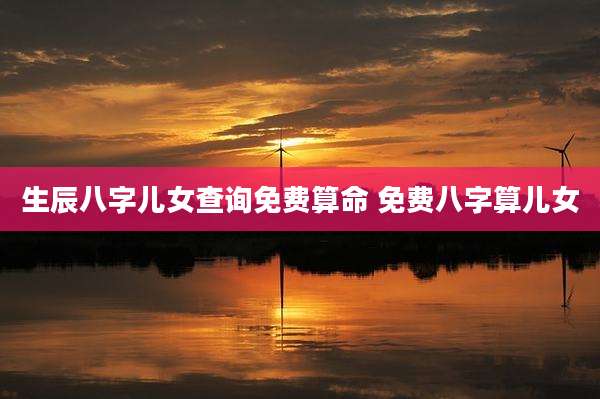 生辰八字儿女查询免费算命 免费八字算儿女
