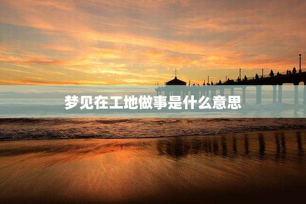 梦见在工地做事是什么意思