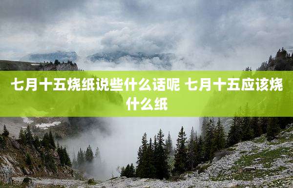 七月十五烧纸说些什么话呢 七月十五应该烧什么纸