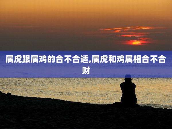 属虎跟属鸡的合不合适,属虎和鸡属相合不合财
