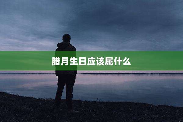 腊月生日应该属什么