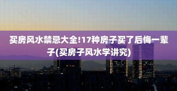 买房风水禁忌大全!17种房子买了后悔一辈子(买房子风水学讲究)