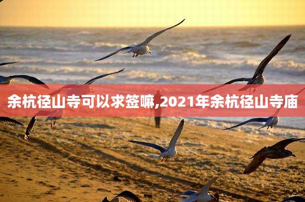 余杭径山寺可以求签嘛,2021年余杭径山寺庙