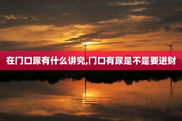 在门口尿有什么讲究,门口有尿是不是要进财
