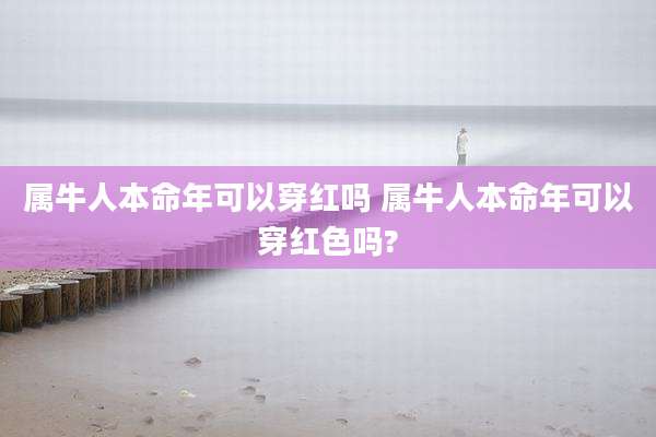 属牛人本命年可以穿红吗 属牛人本命年可以穿红色吗?