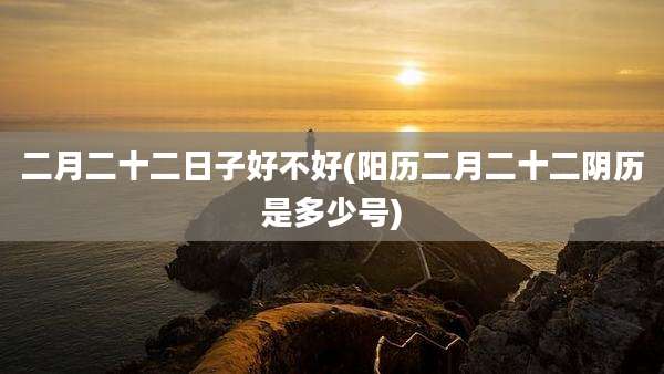 二月二十二日子好不好(阳历二月二十二阴历是多少号)