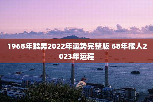 1968年猴男2022年运势完整版 68年猴人2023年运程