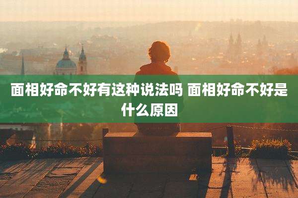 面相好命不好有这种说法吗 面相好命不好是什么原因