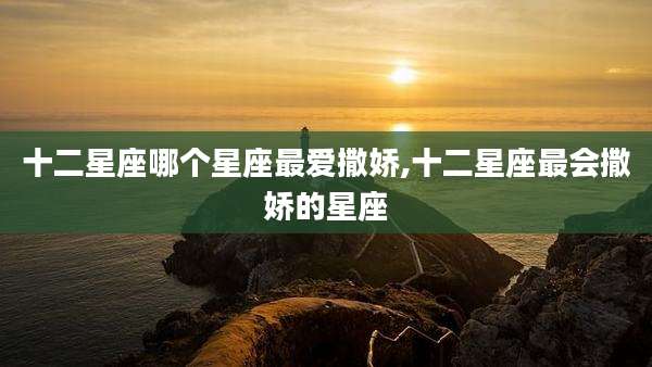 十二星座哪个星座最爱撒娇,十二星座最会撒娇的星座