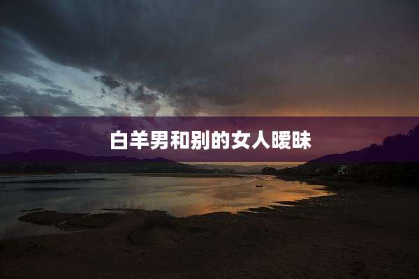白羊男和别的女人暧昧