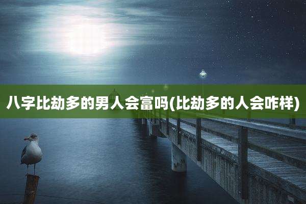 八字比劫多的男人会富吗(比劫多的人会咋样)