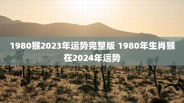 1980猴2023年运势完整版 1980年生肖猴在2024年运势