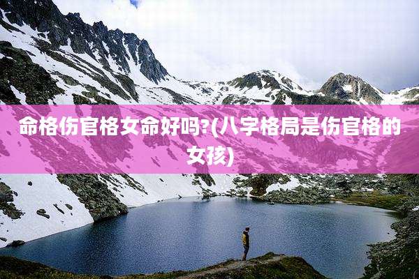 命格伤官格女命好吗?(八字格局是伤官格的女孩)