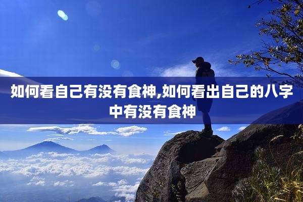 如何看自己有没有食神,如何看出自己的八字中有没有食神