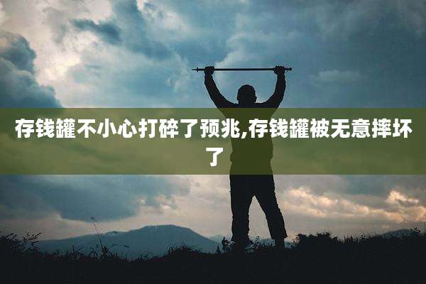 存钱罐不小心打碎了预兆,存钱罐被无意摔坏了