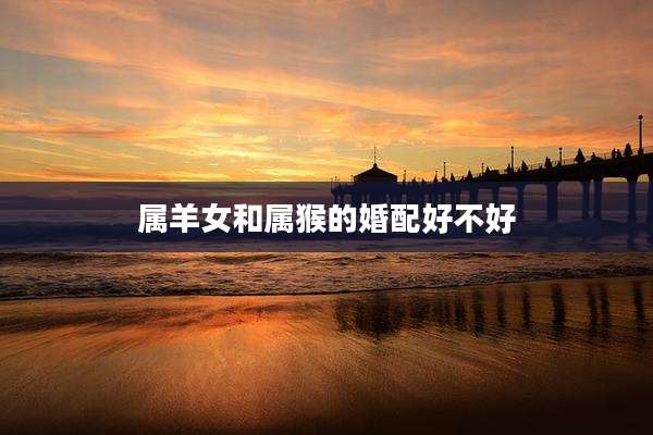 属羊女和属猴的婚配好不好