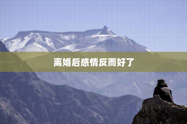 离婚后感情反而好了