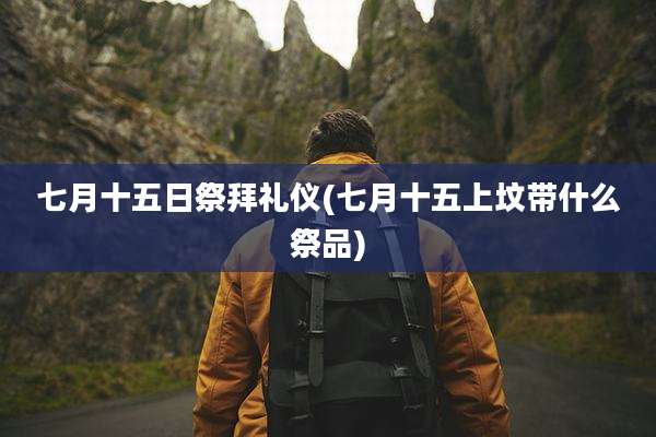 七月十五日祭拜礼仪(七月十五上坟带什么祭品)