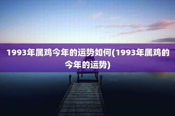 1993年属鸡今年的运势如何(1993年属鸡的今年的运势)