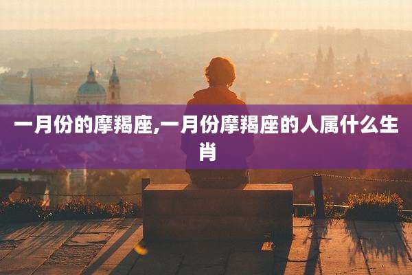一月份的摩羯座,一月份摩羯座的人属什么生肖