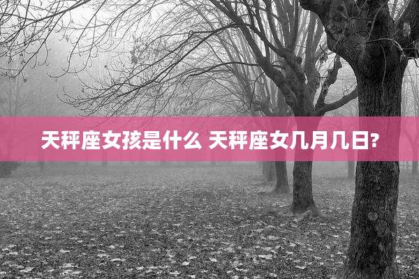 天秤座女孩是什么 天秤座女几月几日?