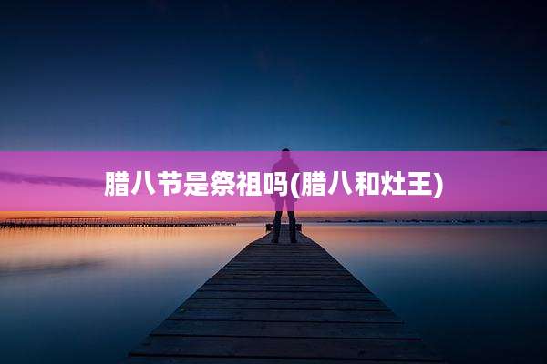 腊八节是祭祖吗(腊八和灶王)