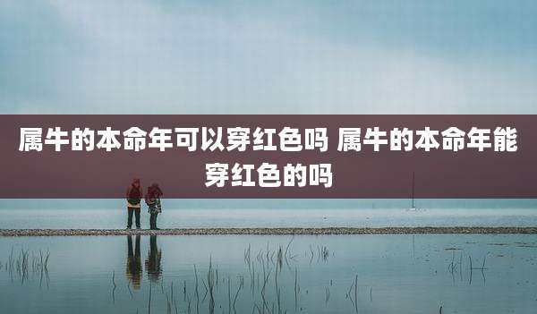 属牛的本命年可以穿红色吗 属牛的本命年能穿红色的吗