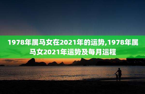 1978年属马女在2021年的运势,1978年属马女2021年运势及每月运程