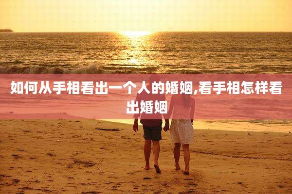 如何从手相看出一个人的婚姻,看手相怎样看出婚姻