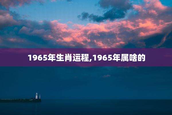 1965年生肖运程,1965年属啥的