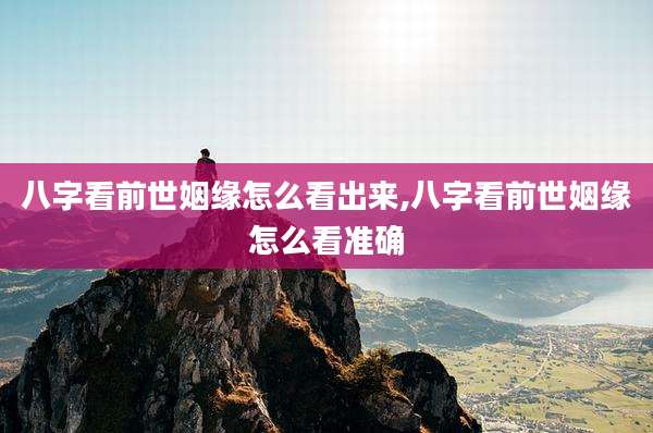 八字看前世姻缘怎么看出来,八字看前世姻缘怎么看准确