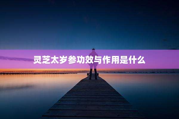 灵芝太岁参功效与作用是什么