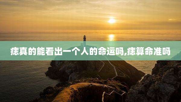 痣真的能看出一个人的命运吗,痣算命准吗
