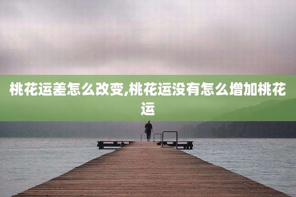 桃花运差怎么改变,桃花运没有怎么增加桃花运