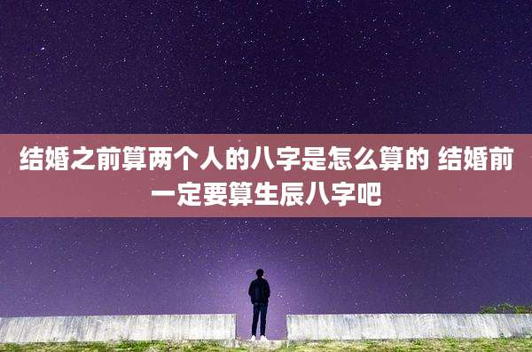 结婚之前算两个人的八字是怎么算的 结婚前一定要算生辰八字吧