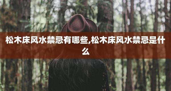 松木床风水禁忌有哪些,松木床风水禁忌是什么