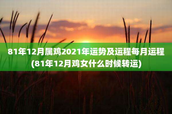 81年12月属鸡2021年运势及运程每月运程(81年12月鸡女什么时候转运)