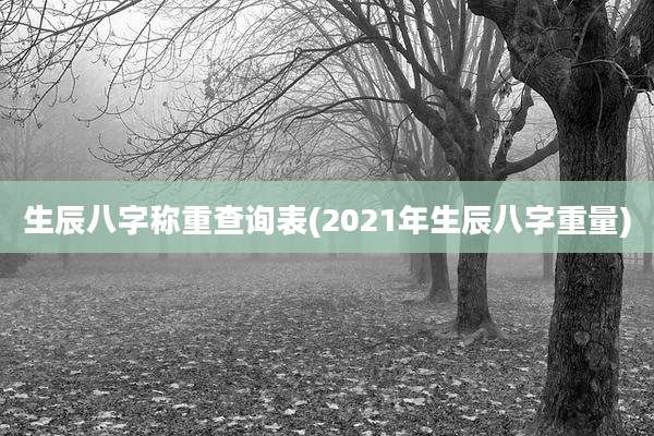 生辰八字称重查询表(2021年生辰八字重量)