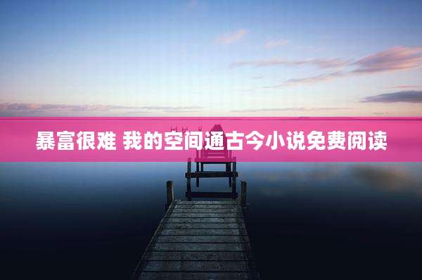 暴富很难 我的空间通古今小说免费阅读