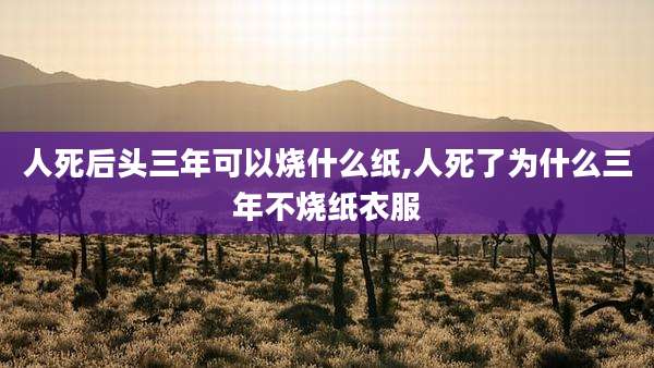 人死后头三年可以烧什么纸,人死了为什么三年不烧纸衣服