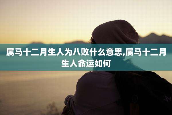 属马十二月生人为八败什么意思,属马十二月生人命运如何