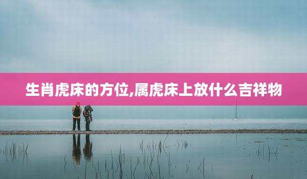 生肖虎床的方位,属虎床上放什么吉祥物