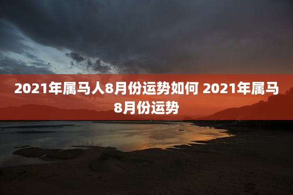 2021年属马人8月份运势如何 2021年属马8月份运势